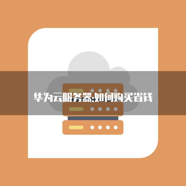 华为云服务器:如何购买省钱