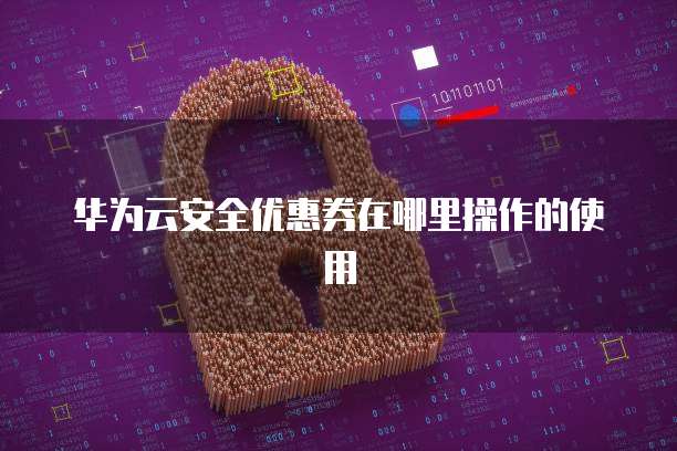 华为云安全优惠券在哪里操作的使用
