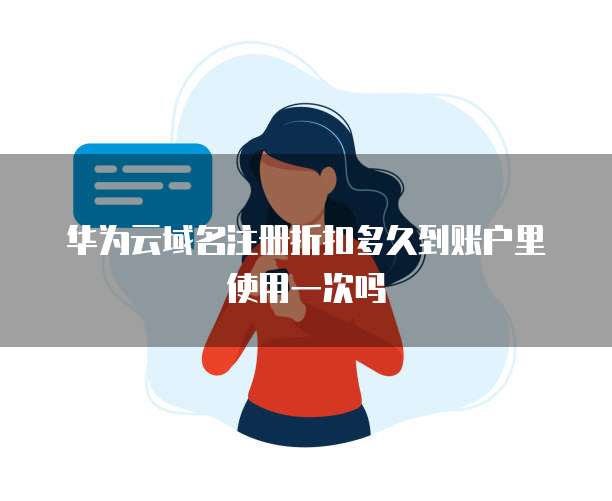 华为云域名注册折扣多久到账户里使用一次吗