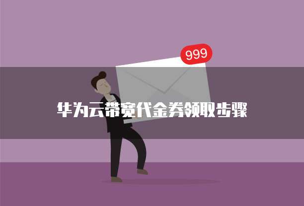 华为云带宽代金券领取步骤