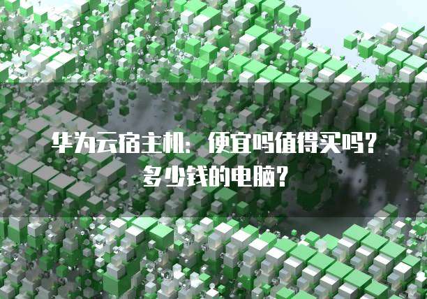 华为云宿主机:便宜吗值得买吗?多少钱的电脑?