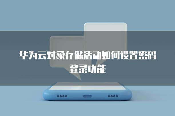 华为云对象存储活动如何设置密码登录功能