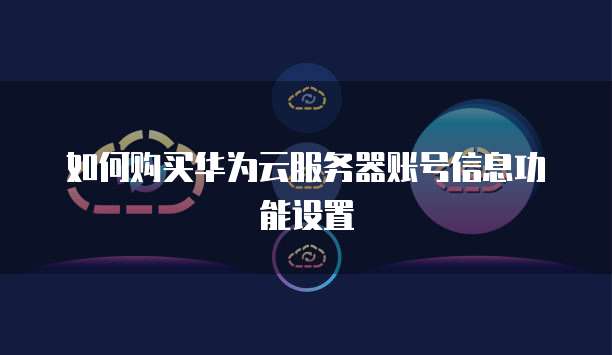 如何购买华为云服务器账号信息功能设置