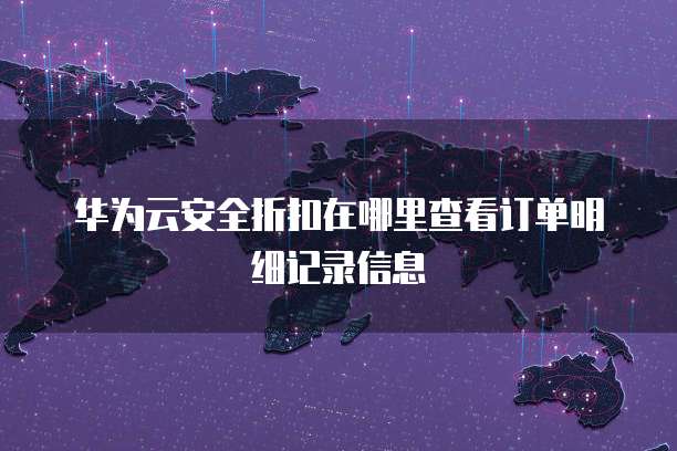 华为云安全折扣在哪里查看订单明细记录信息