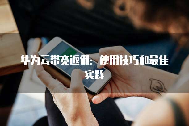 华为云带宽返佣:使用技巧和最佳实践