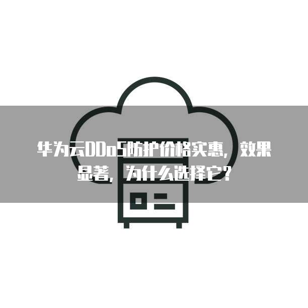 华为云DDoS防护价格实惠，效果显著，为什么选择它？