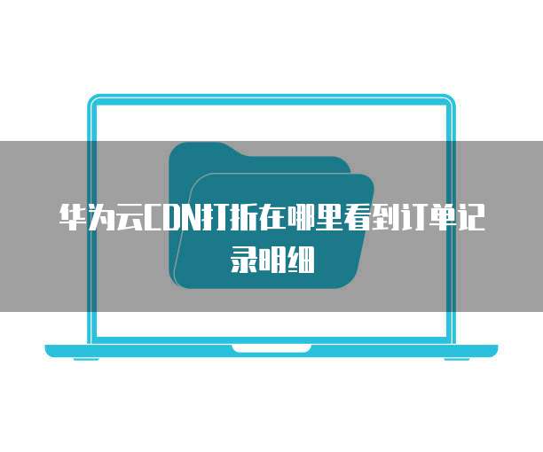 华为云CDN打折在哪里看到订单记录明细