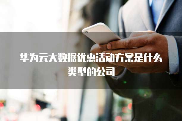 华为云大数据优惠活动方案是什么类型的公司
