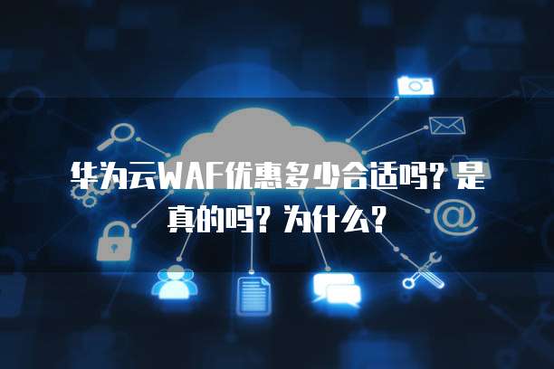 华为云WAF优惠多少合适吗?是真的吗?为什么?