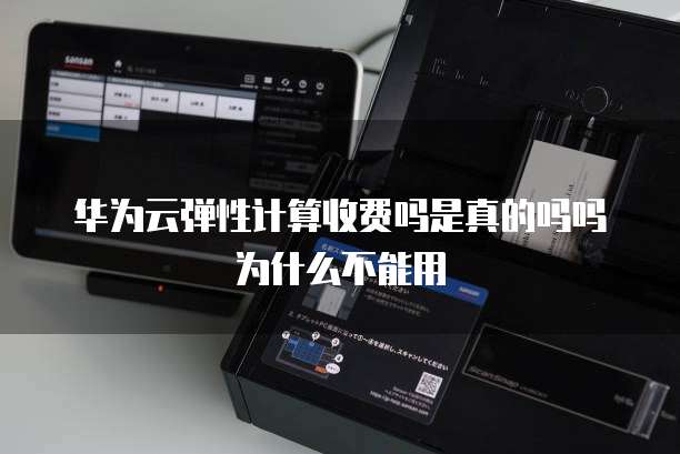 华为云弹性计算收费吗是真的吗吗为什么不能用