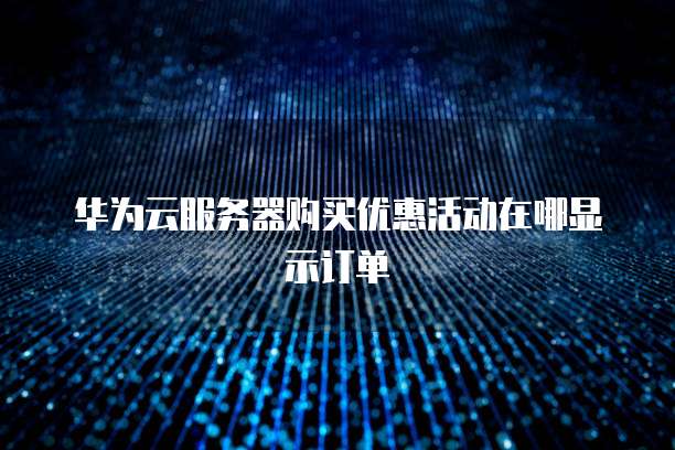 华为云服务器购买优惠活动在哪显示订单