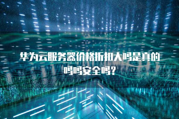 华为云服务器价格折扣大吗是真的吗吗安全吗?