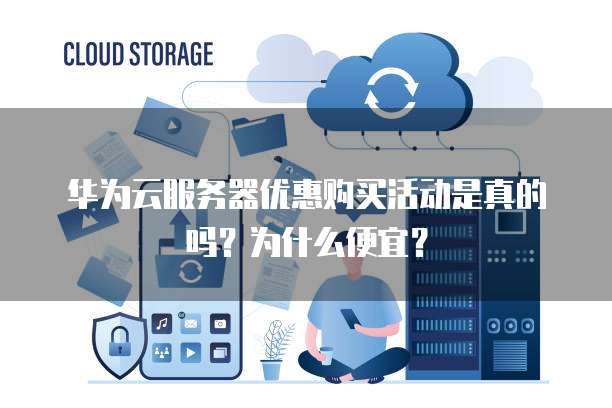 华为云服务器优惠购买活动是真的吗?为什么便宜?