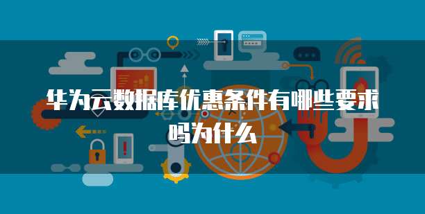 华为云数据库优惠条件有哪些要求吗为什么