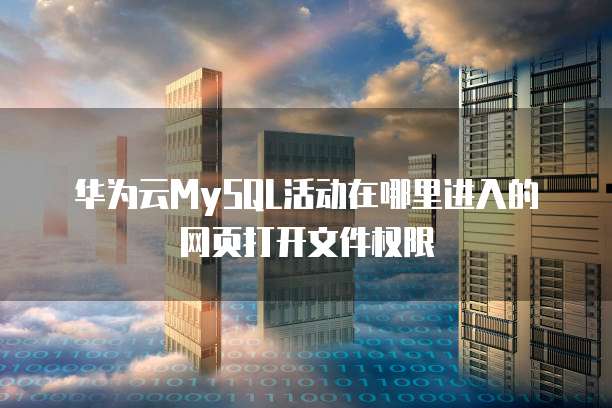 华为云MySQL活动在哪里进入的网页打开文件权限