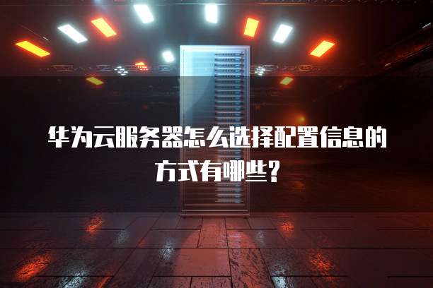 华为云服务器怎么选择配置信息的方式有哪些?