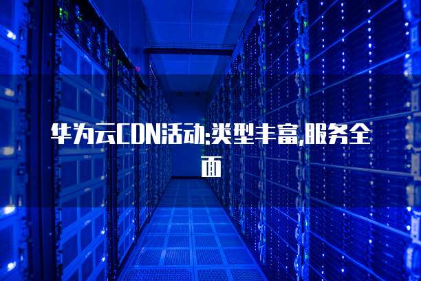 华为云CDN活动:类型丰富,服务全面