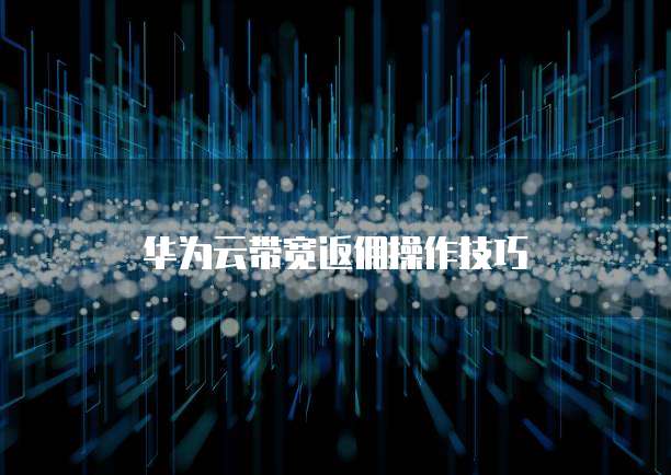 华为云带宽返佣操作技巧