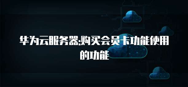 华为云服务器:购买会员卡功能使用的功能