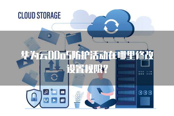 华为云DDoS防护活动在哪里修改设置权限?