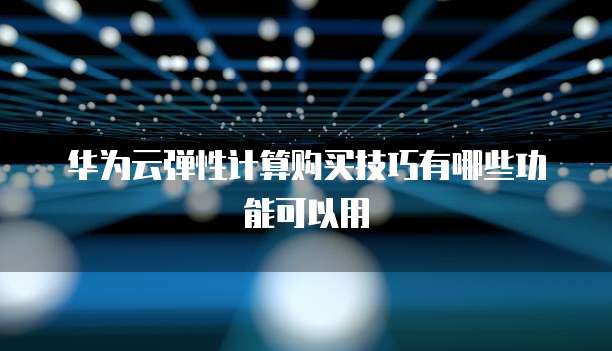 华为云弹性计算购买技巧有哪些功能可以用