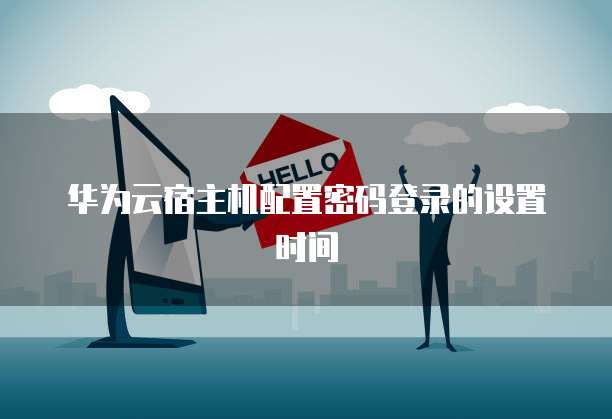 华为云宿主机配置密码登录的设置时间