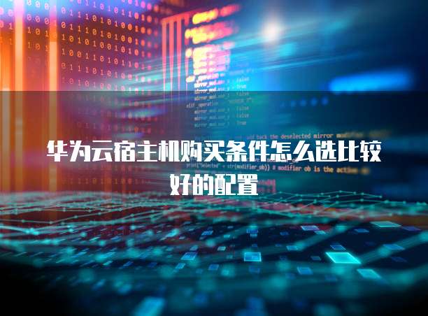 华为云宿主机购买条件怎么选比较好的配置