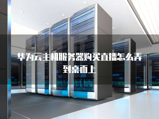华为云主机服务器购买直播怎么弄到桌面上