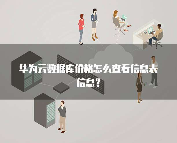 华为云数据库价格怎么查看信息表信息?