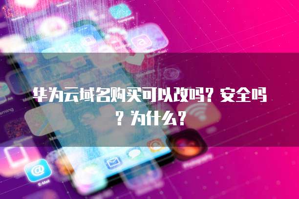 华为云域名购买可以改吗？安全吗？为什么？