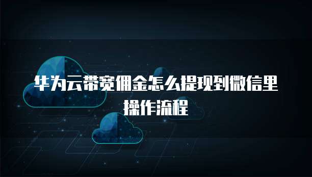 华为云带宽佣金怎么提现到微信里操作流程