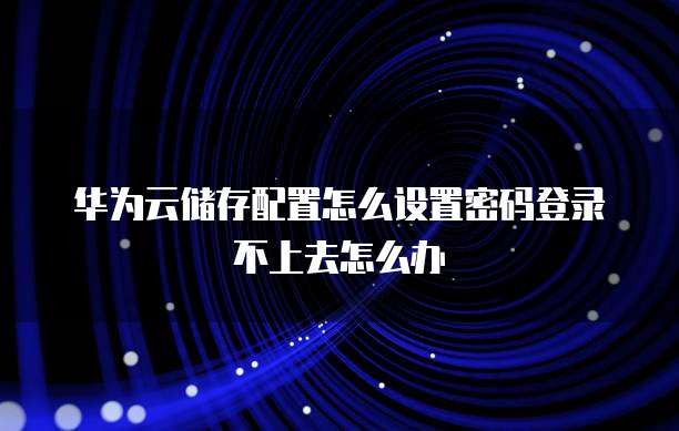 华为云储存配置怎么设置密码登录不上去怎么办