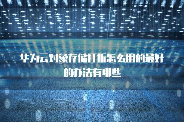 华为云对象存储打折怎么用的最好的办法有哪些