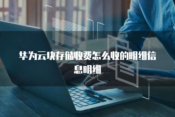 华为云块存储收费怎么收的明细信息明细