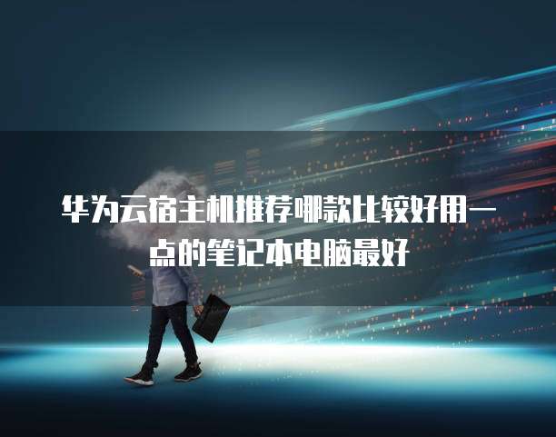 华为云宿主机推荐哪款比较好用一点的笔记本电脑最好