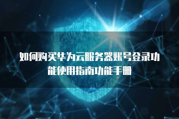 如何购买华为云服务器账号登录功能使用指南功能手册