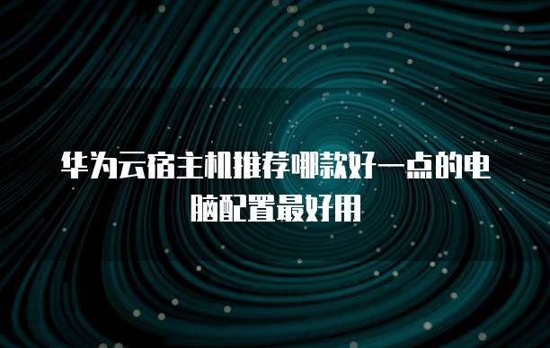 华为云宿主机推荐哪款好一点的电脑配置最好用
