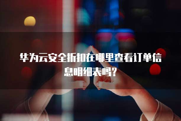 华为云安全折扣在哪里查看订单信息明细表吗?