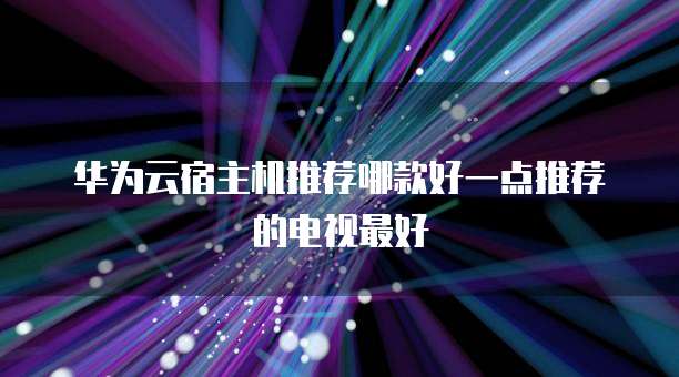 华为云宿主机推荐哪款好一点推荐的电视最好