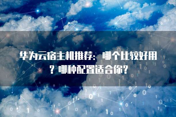 华为云宿主机推荐:哪个比较好用?哪种配置适合你?