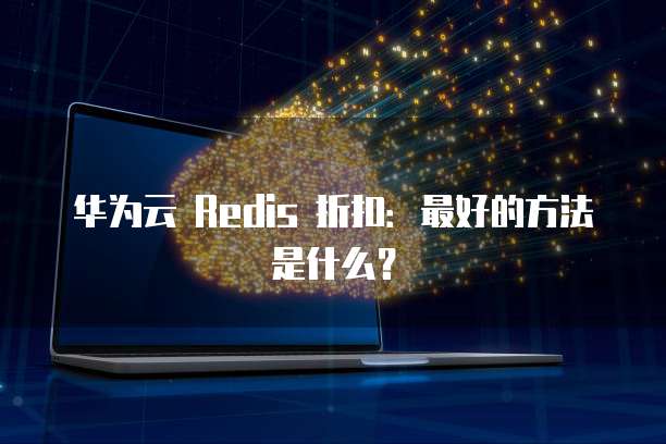 华为云 Redis 折扣:最好的方法是什么?
