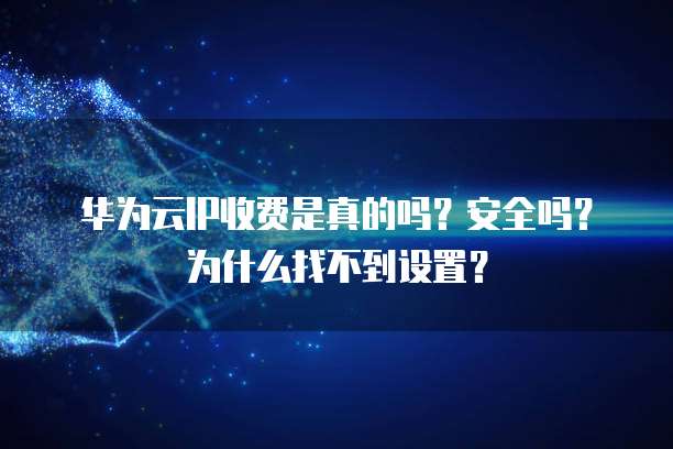 华为云IP收费是真的吗？安全吗？为什么找不到设置？