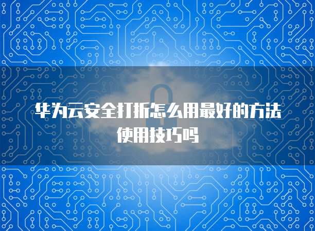 华为云安全打折怎么用最好的方法使用技巧吗