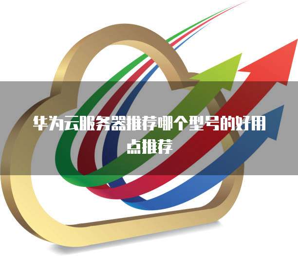 华为云服务器推荐哪个型号的好用点推荐