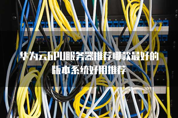 华为云GPU服务器推荐哪款最好的版本系统好用推荐