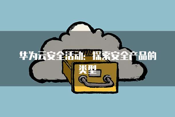 华为云安全活动:探索安全产品的类型