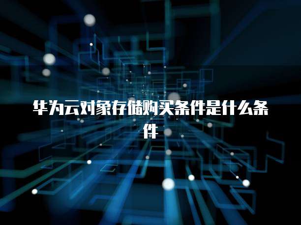 华为云对象存储购买条件是什么条件