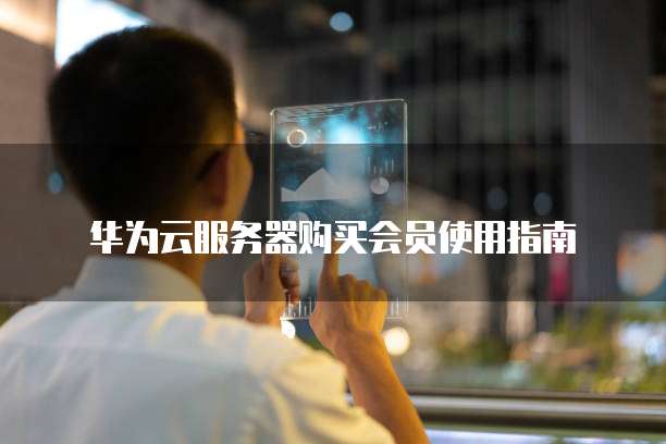 华为云服务器购买会员使用指南