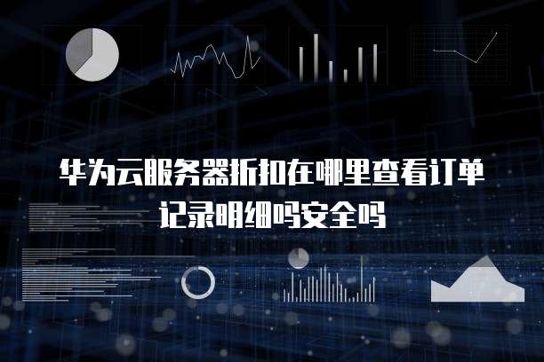 华为云服务器折扣在哪里查看订单记录明细吗安全吗