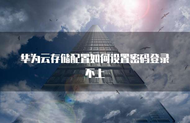 华为云存储配置如何设置密码登录不上